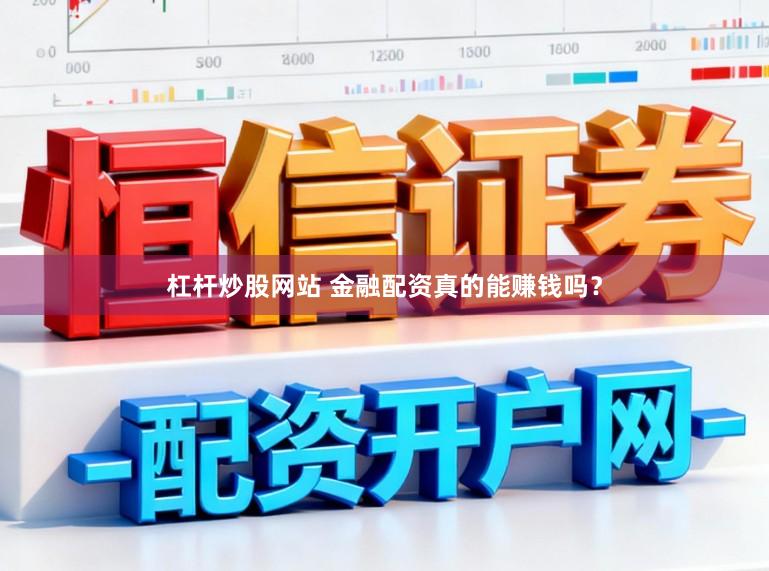 杠杆炒股网站 金融配资真的能赚钱吗？