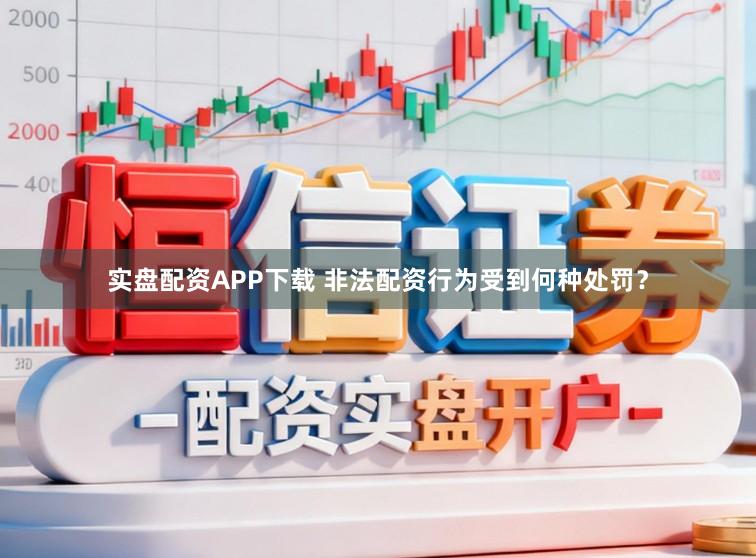 实盘配资APP下载 非法配资行为受到何种处罚？