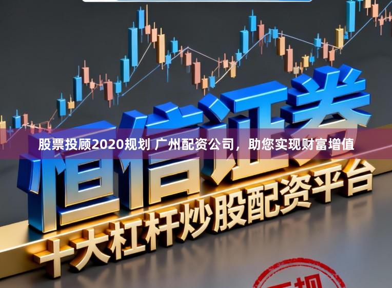 股票投顾2020规划 广州配资公司，助您实现财富增值