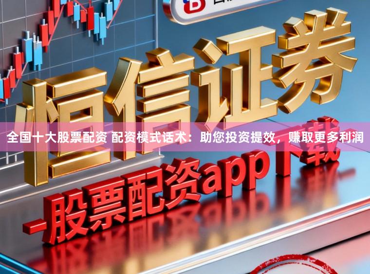 全国十大股票配资 配资模式话术：助您投资提效，赚取更多利润