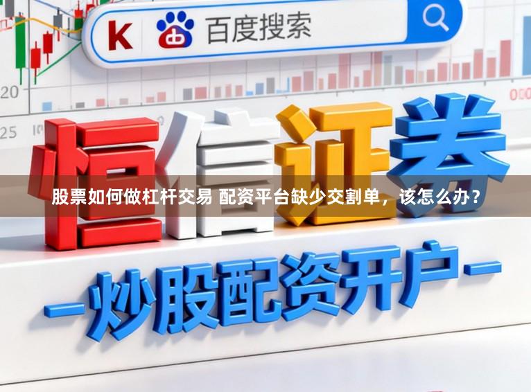 股票如何做杠杆交易 配资平台缺少交割单，该怎么办？