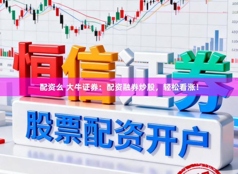 配资么 大牛证券：配资融券炒股，轻松看涨！