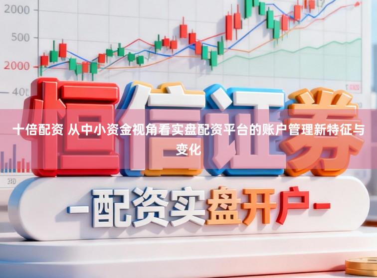 十倍配资 从中小资金视角看实盘配资平台的账户管理新特征与变化