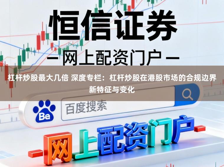 杠杆炒股最大几倍 深度专栏：杠杆炒股在港股市场的合规边界新特征与变化