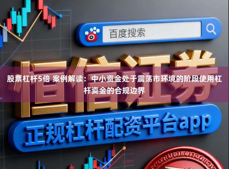 股票杠杆5倍 案例解读：中小资金处于震荡市环境的阶段使用杠杆资金的合规边界