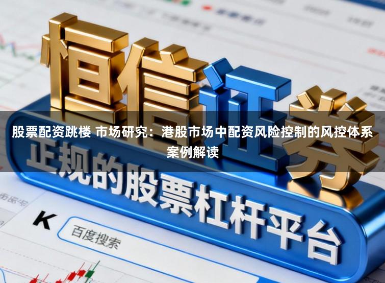 股票配资跳楼 市场研究:港股市场中配资风险控制的风控体系案例解读
