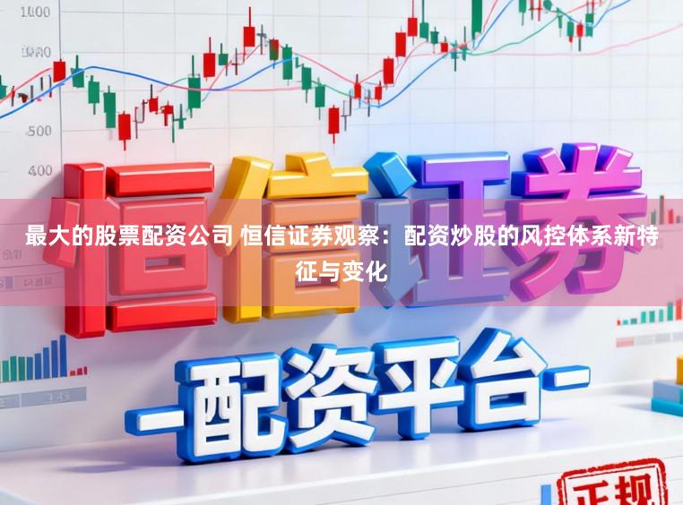 最大的股票配资公司 恒信证券观察：配资炒股的风控体系新特征与变化