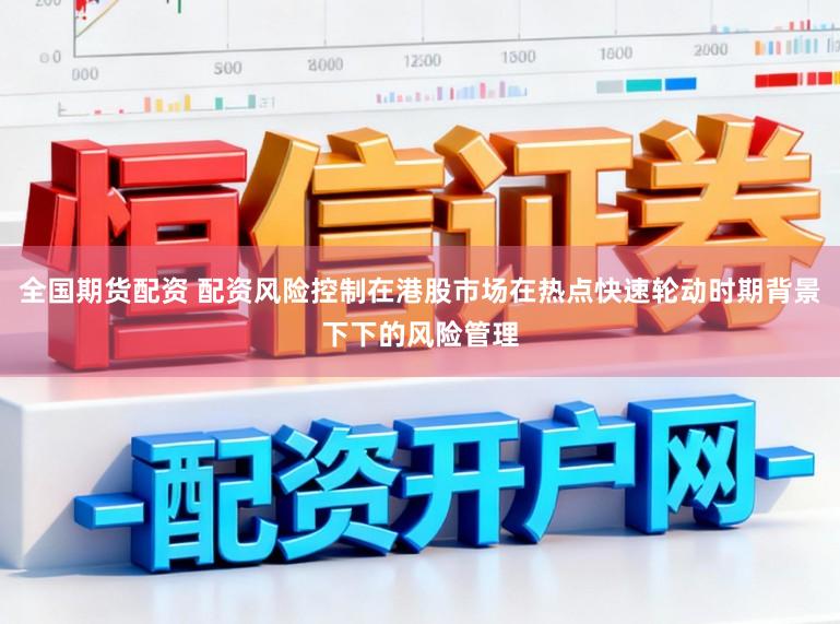 全国期货配资 配资风险控制在港股市场在热点快速轮动时期背景下下的风险管理