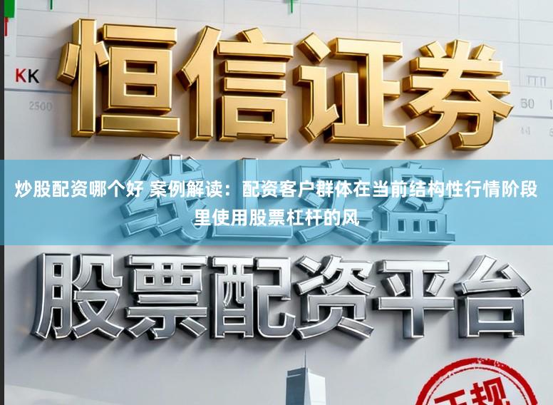 炒股配资哪个好 案例解读：配资客户群体在当前结构性行情阶段里使用股票杠杆的风