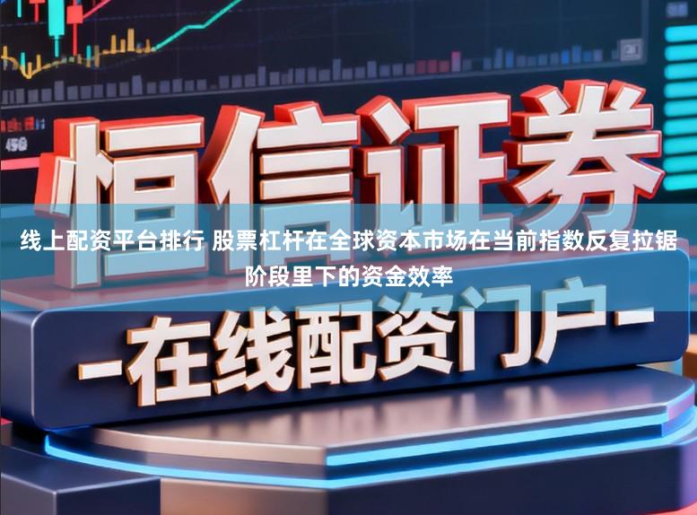 线上配资平台排行 股票杠杆在全球资本市场在当前指数反复拉锯阶段里下的资金效率