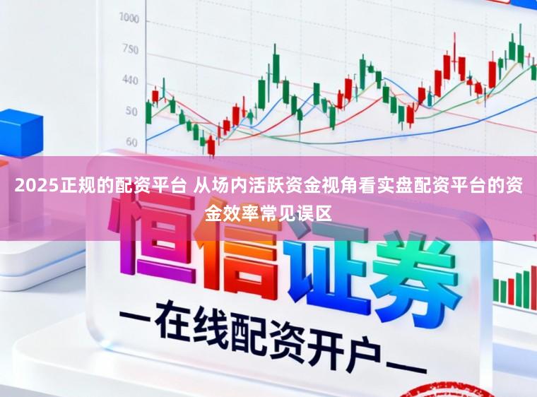 2025正规的配资平台 从场内活跃资金视角看实盘配资平台的资金效率常见误区