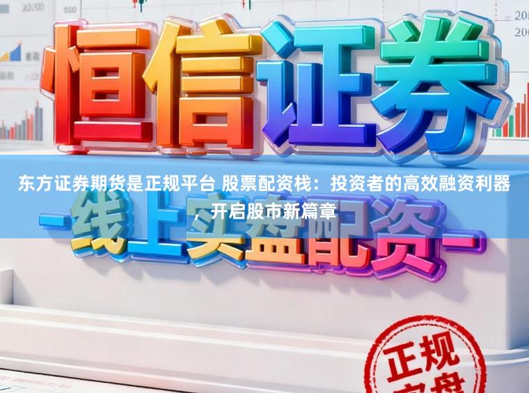 东方证券期货是正规平台 股票配资栈：投资者的高效融资利器，开启股市新篇章