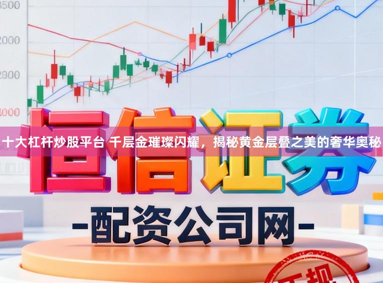 十大杠杆炒股平台 千层金璀璨闪耀，揭秘黄金层叠之美的奢华奥秘