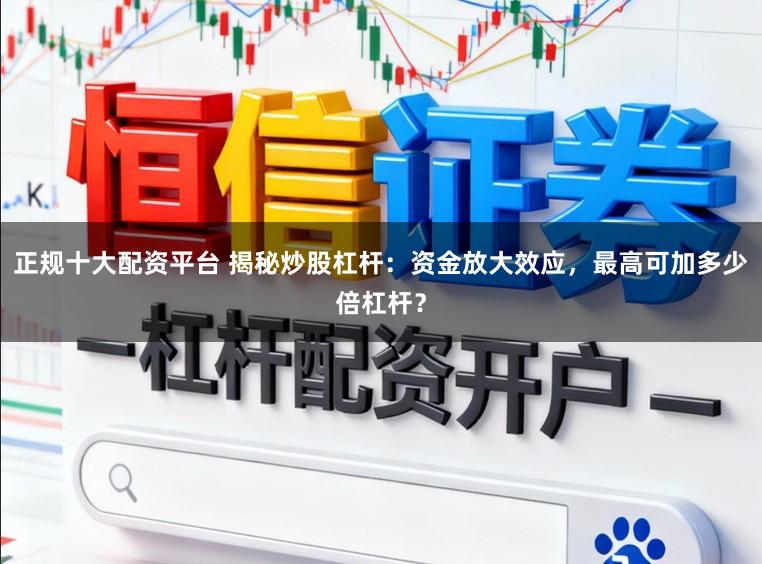 正规十大配资平台 揭秘炒股杠杆：资金放大效应，最高可加多少倍杠杆？