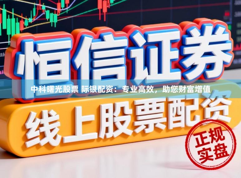 中科曙光股票 际银配资：专业高效，助您财富增值