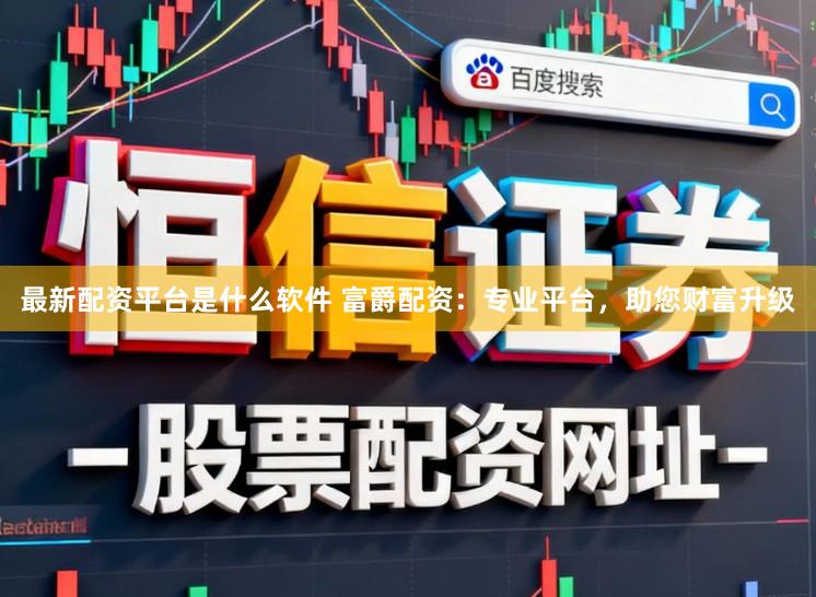 最新配资平台是什么软件 富爵配资：专业平台，助您财富升级