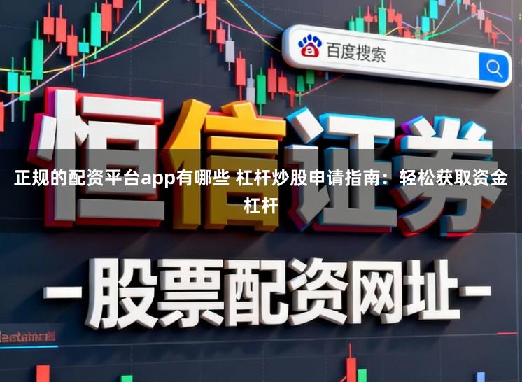 正规的配资平台app有哪些 杠杆炒股申请指南：轻松获取资金杠杆
