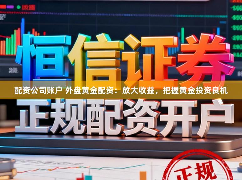 配资公司账户 外盘黄金配资：放大收益，把握黄金投资良机