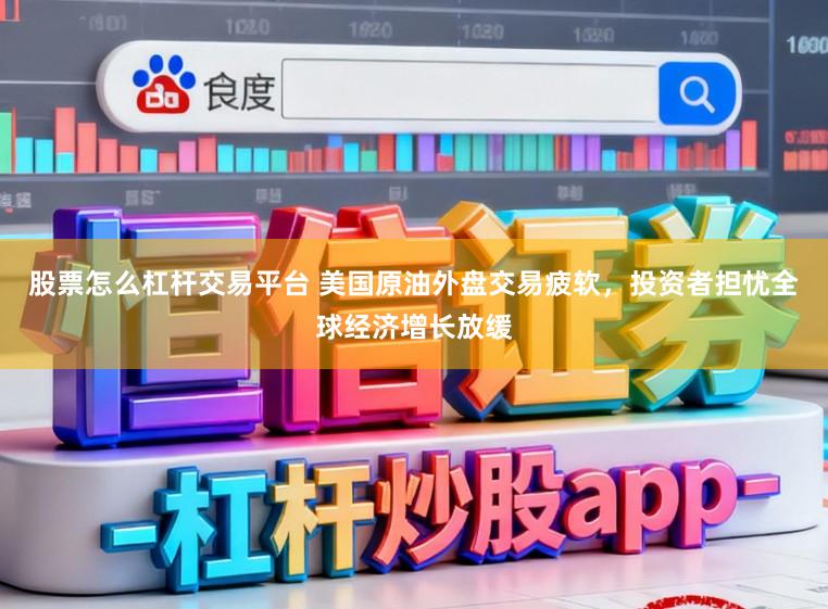 股票怎么杠杆交易平台 美国原油外盘交易疲软，投资者担忧全球经济增长放缓