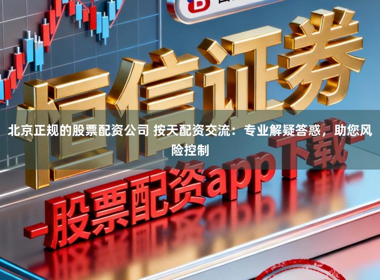 北京正规的股票配资公司 按天配资交流：专业解疑答惑，助您风险控制
