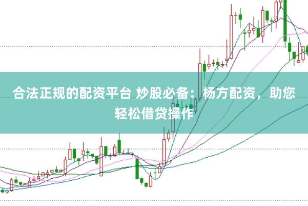 合法正规的配资平台 炒股必备：杨方配资，助您轻松借贷操作