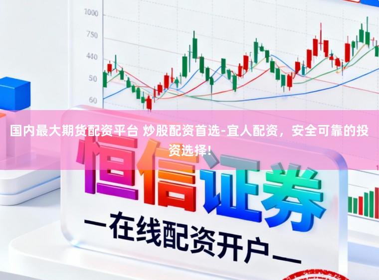 国内最大期货配资平台 炒股配资首选-宜人配资，安全可靠的投资选择!