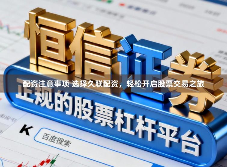 配资注意事项 选择久联配资，轻松开启股票交易之旅