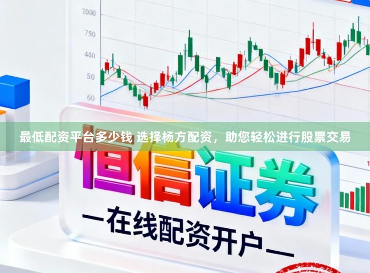 最低配资平台多少钱 选择杨方配资,助您轻松进行股票交易