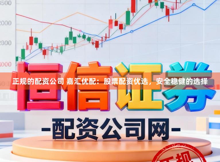 正规的配资公司 嘉汇优配：股票配资优选，安全稳健的选择