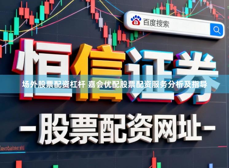 场外股票配资杠杆 嘉会优配股票配资服务分析及指导