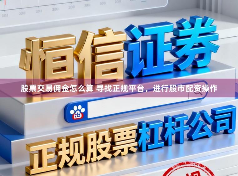 股票交易佣金怎么算 寻找正规平台，进行股市配资操作