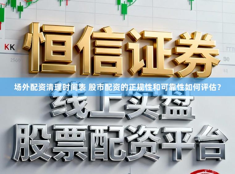 场外配资清理时间表 股市配资的正规性和可靠性如何评估?