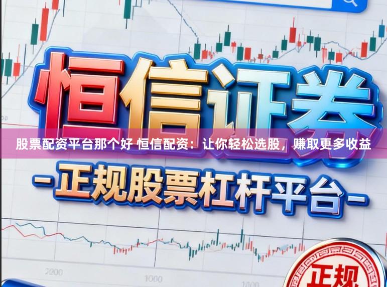 股票配资平台那个好 恒信配资：让你轻松选股，赚取更多收益