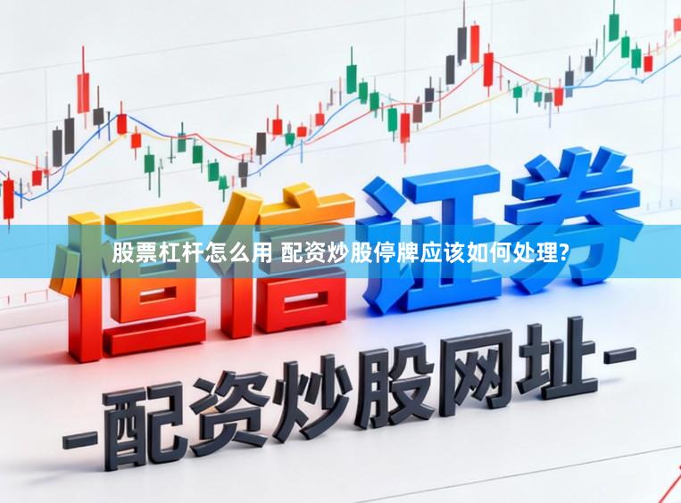 股票杠杆怎么用 配资炒股停牌应该如何处理?