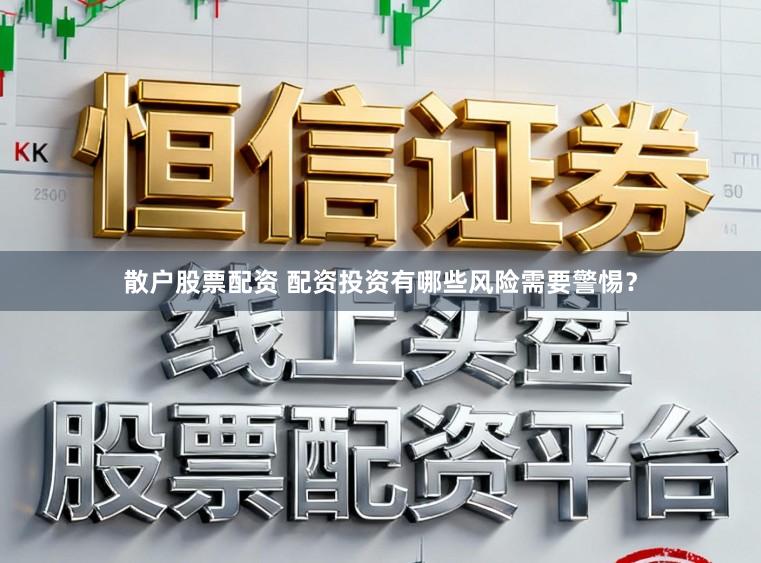 散户股票配资 配资投资有哪些风险需要警惕？