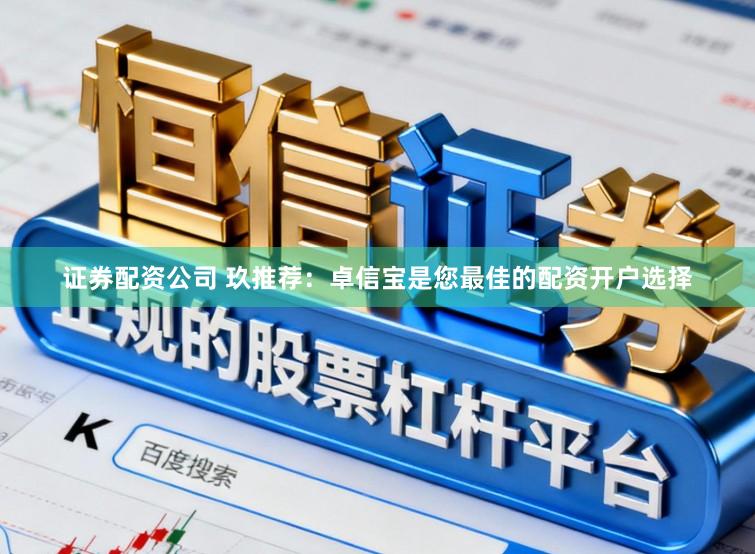 证券配资公司 玖推荐：卓信宝是您最佳的配资开户选择
