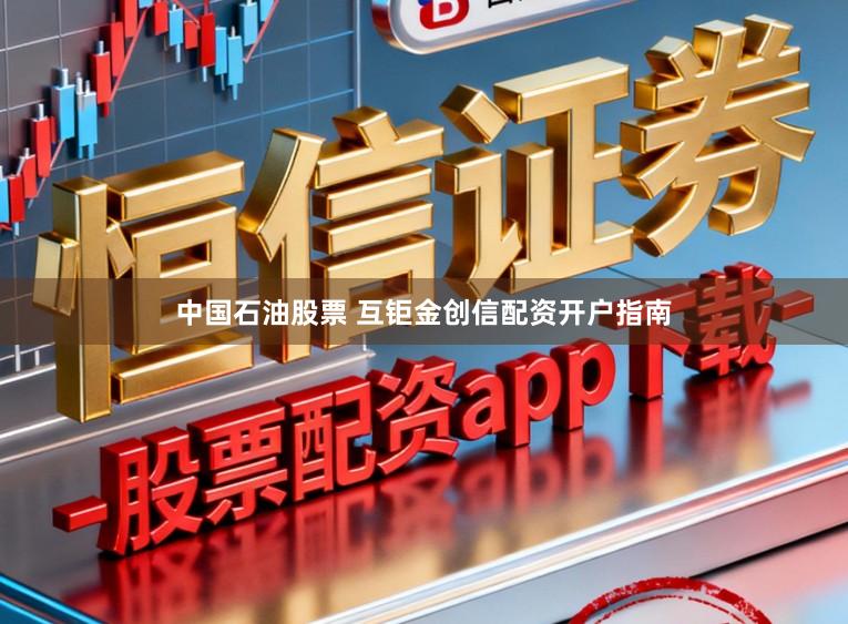 中国石油股票 互钜金创信配资开户指南