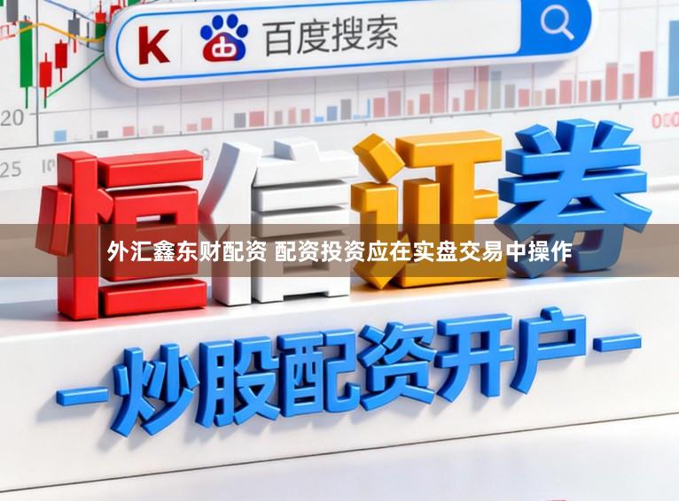 外汇鑫东财配资 配资投资应在实盘交易中操作