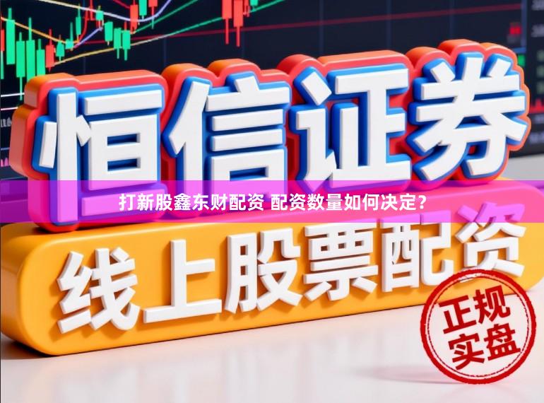 打新股鑫东财配资 配资数量如何决定？
