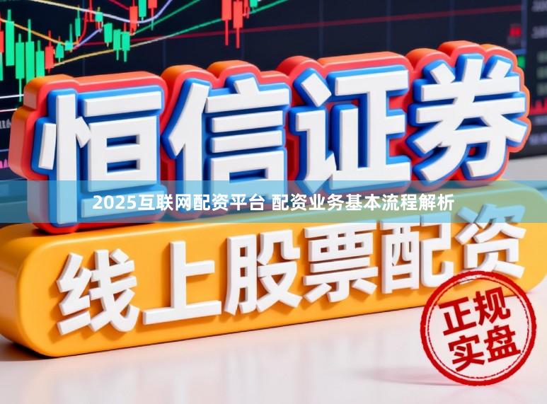 2025互联网配资平台 配资业务基本流程解析