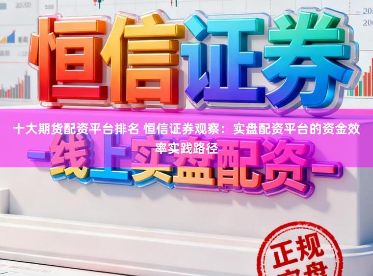 十大期货配资平台排名 恒信证券观察:实盘配资平台的资金效率实践路径