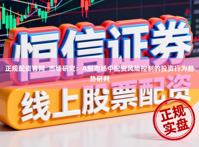 正规配资官网  市场研究：A股市场中配资风险控制的投资行为趋势研判