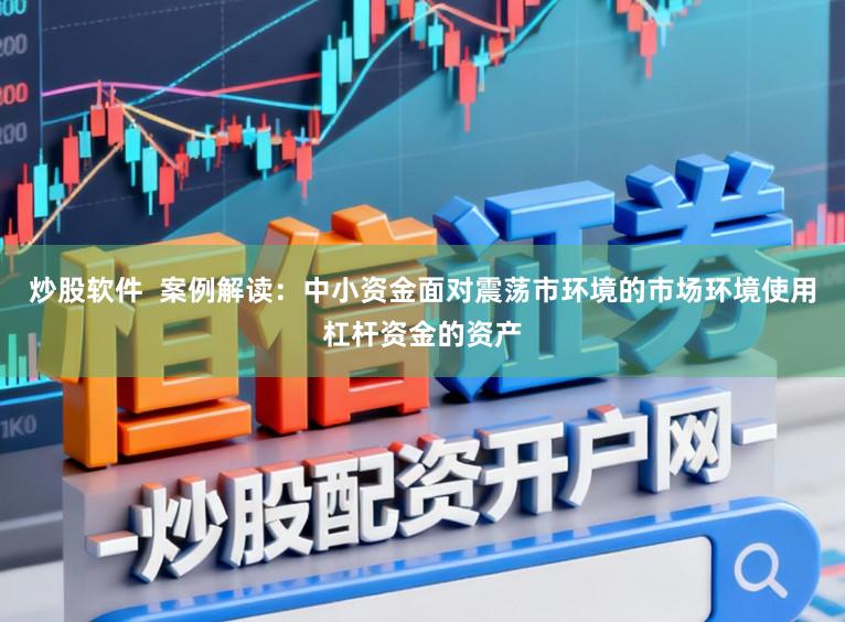 炒股软件  案例解读：中小资金面对震荡市环境的市场环境使用杠杆资金的资产