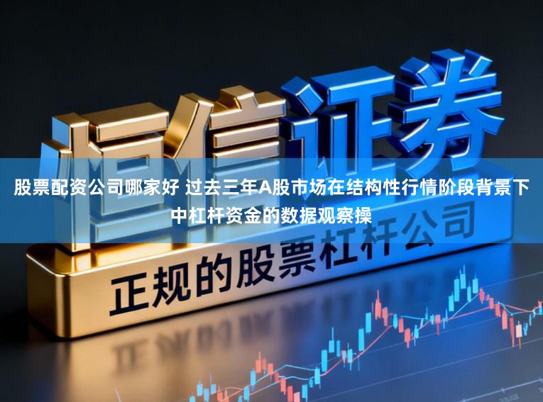 股票配资公司哪家好 过去三年A股市场在结构性行情阶段背景下中杠杆资金的数据观察操