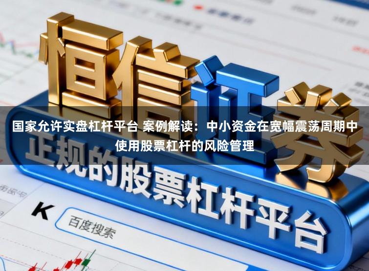 国家允许实盘杠杆平台 案例解读：中小资金在宽幅震荡周期中使用股票杠杆的风险管理