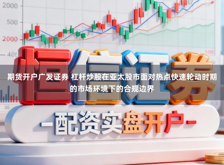期货开户广发证券 杠杆炒股在亚太股市面对热点快速轮动时期的市场环境下的合规边界