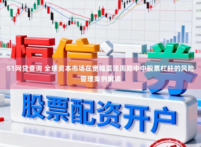 51网贷查询 全球资本市场在宽幅震荡周期中中股票杠杆的风险管理案例解读