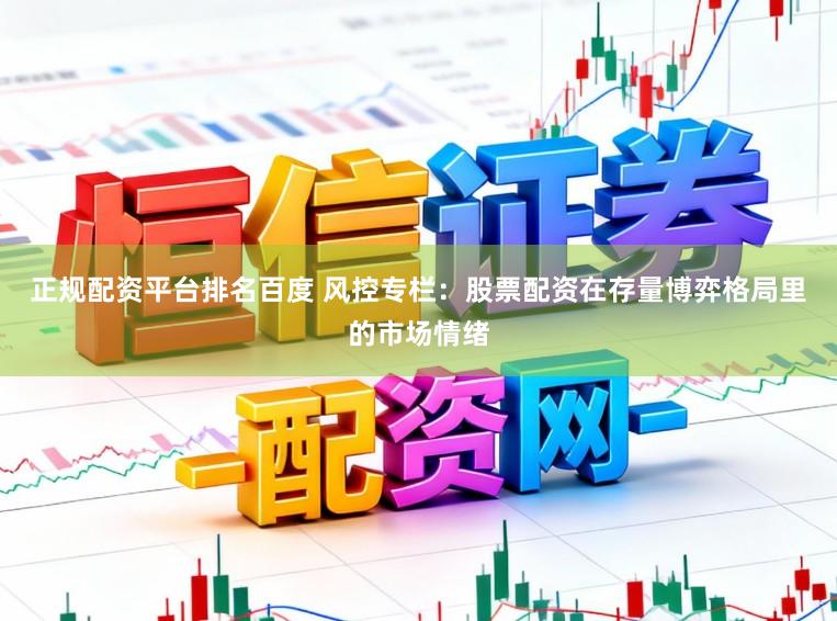 正规配资平台排名百度 风控专栏：股票配资在存量博弈格局里的市场情绪