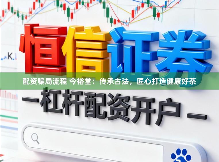 配资骗局流程 今裕堂:传承古法,匠心打造健康好茶