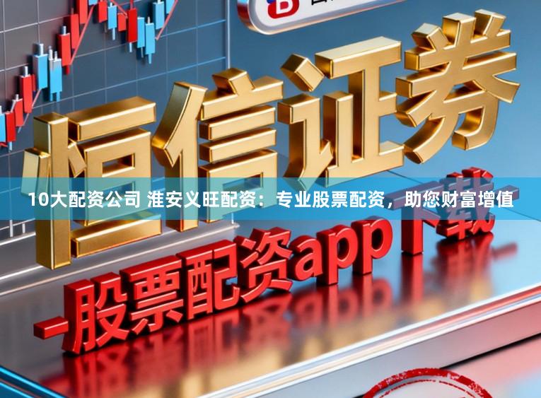 10大配资公司 淮安义旺配资：专业股票配资，助您财富增值